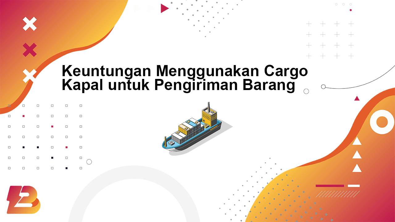 Keuntungan Menggunakan Cargo Kapal untuk Pengiriman Barang